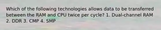 Which of the following technologies allows data to be transferred between the RAM and CPU twice per cycle? 1. Dual-channel RAM 2. DDR 3. CMP 4. SMP