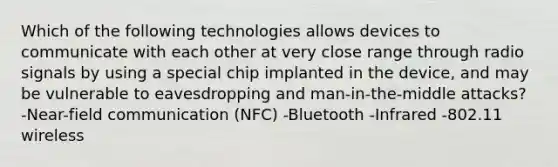 Which of the following technologies allows devices to communicate with each other at very close range through radio signals by using a special chip implanted in the device, and may be vulnerable to eavesdropping and man-in-the-middle attacks? -Near-field communication (NFC) -Bluetooth -Infrared -802.11 wireless