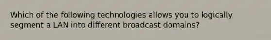 Which of the following technologies allows you to logically segment a LAN into different broadcast domains?