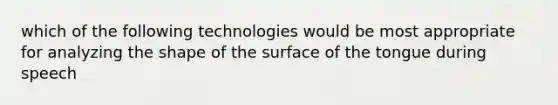 which of the following technologies would be most appropriate for analyzing the shape of the surface of the tongue during speech