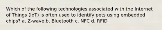 Which of the following technologies associated with the Internet of Things (IoT) is often used to identify pets using embedded chips? a. Z-wave b. Bluetooth c. NFC d. RFID