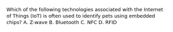 Which of the following technologies associated with the Internet of Things (IoT) is often used to identify pets using embedded chips? A. Z-wave B. Bluetooth C. NFC D. RFID