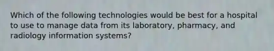 Which of the following technologies would be best for a hospital to use to manage data from its laboratory, pharmacy, and radiology information systems?