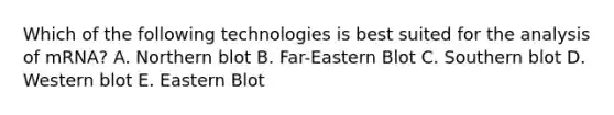 Which of the following technologies is best suited for the analysis of mRNA? A. Northern blot B. Far-Eastern Blot C. Southern blot D. Western blot E. Eastern Blot