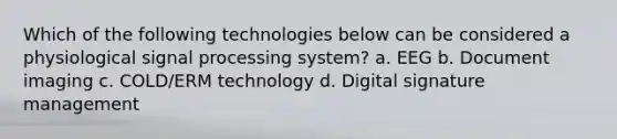 Which of the following technologies below can be considered a physiological signal processing system? a. EEG b. Document imaging c. COLD/ERM technology d. Digital signature management