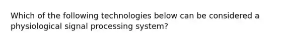 Which of the following technologies below can be considered a physiological signal processing system?