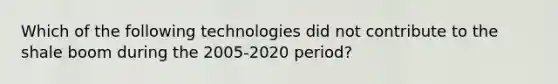 Which of the following technologies did not contribute to the shale boom during the 2005-2020 period?