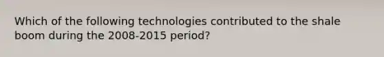 Which of the following technologies contributed to the shale boom during the 2008-2015 period?