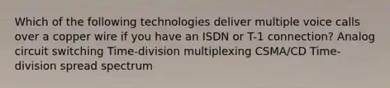 Which of the following technologies deliver multiple voice calls over a copper wire if you have an ISDN or T-1 connection? Analog circuit switching Time-division multiplexing CSMA/CD Time-division spread spectrum