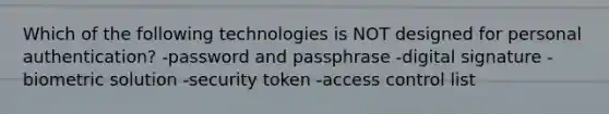 Which of the following technologies is NOT designed for personal authentication? -password and passphrase -digital signature -biometric solution -security token -access control list