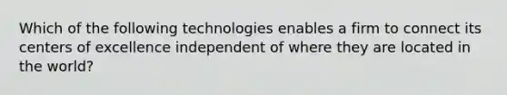 Which of the following technologies enables a firm to connect its centers of excellence independent of where they are located in the world?