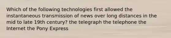 Which of the following technologies first allowed the instantaneous transmission of news over long distances in the mid to late 19th century? the telegraph the telephone the Internet the Pony Express