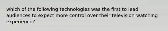 which of the following technologies was the first to lead audiences to expect more control over their television-watching experience?