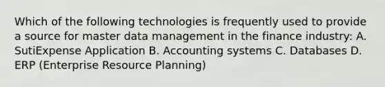 Which of the following technologies is frequently used to provide a source for master data management in the finance industry: A. SutiExpense Application B. Accounting systems C. Databases D. ERP (Enterprise Resource Planning)