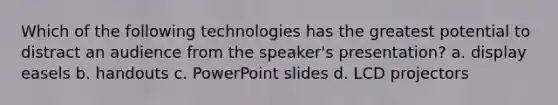 Which of the following technologies has the greatest potential to distract an audience from the speaker's presentation? a. display easels b. handouts c. PowerPoint slides d. LCD projectors