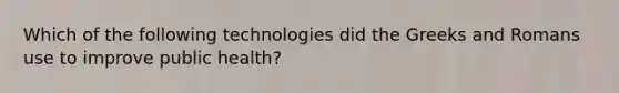 Which of the following technologies did the Greeks and Romans use to improve public health?