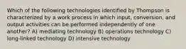 Which of the following technologies identified by Thompson is characterized by a work process in which input, conversion, and output activities can be performed independently of one another? A) mediating technology B) operations technology C) long-linked technology D) intensive technology