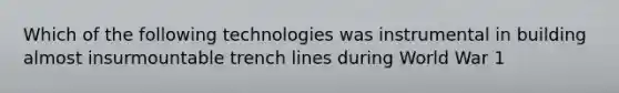 Which of the following technologies was instrumental in building almost insurmountable trench lines during World War 1