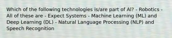 Which of the following technologies is/are part of Al? - Robotics - All of these are - Expect Systems - Machine Learning (ML) and Deep Learning (DL) - Natural Language Processing (NLP) and Speech Recognition