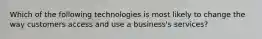 Which of the following technologies is most likely to change the way customers access and use a business's services?