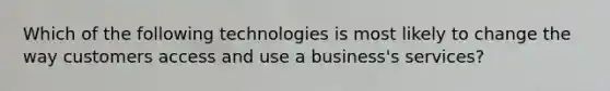 Which of the following technologies is most likely to change the way customers access and use a business's services?