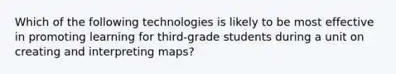 Which of the following technologies is likely to be most effective in promoting learning for third-grade students during a unit on creating and interpreting maps?