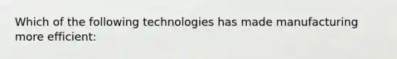 Which of the following technologies has made manufacturing more efficient: