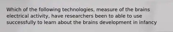 Which of the following technologies, measure of <a href='https://www.questionai.com/knowledge/kLMtJeqKp6-the-brain' class='anchor-knowledge'>the brain</a>s electrical activity, have researchers been to able to use successfully to learn about the brains development in infancy