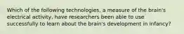 Which of the following technologies, a measure of the brain's electrical activity, have researchers been able to use successfully to learn about the brain's development in infancy?