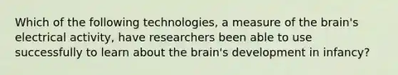 Which of the following technologies, a measure of <a href='https://www.questionai.com/knowledge/kLMtJeqKp6-the-brain' class='anchor-knowledge'>the brain</a>'s electrical activity, have researchers been able to use successfully to learn about the brain's development in infancy?