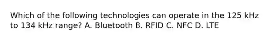 Which of the following technologies can operate in the 125 kHz to 134 kHz range? A. Bluetooth B. RFID C. NFC D. LTE