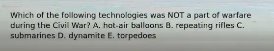 Which of the following technologies was NOT a part of warfare during the Civil War? A. hot-air balloons B. repeating rifles C. submarines D. dynamite E. torpedoes