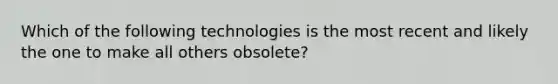 Which of the following technologies is the most recent and likely the one to make all others obsolete?