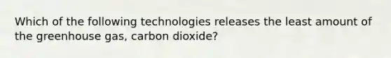 Which of the following technologies releases the least amount of the greenhouse gas, carbon dioxide?