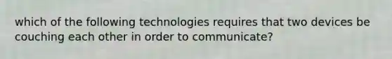 which of the following technologies requires that two devices be couching each other in order to communicate?