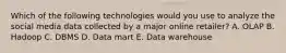 Which of the following technologies would you use to analyze the social media data collected by a major online retailer? A. OLAP B. Hadoop C. DBMS D. Data mart E. Data warehouse