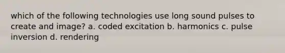 which of the following technologies use long sound pulses to create and image? a. coded excitation b. harmonics c. pulse inversion d. rendering