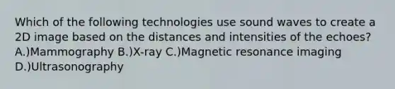 Which of the following technologies use sound waves to create a 2D image based on the distances and intensities of the echoes? A.)Mammography B.)X-ray C.)Magnetic resonance imaging D.)Ultrasonography