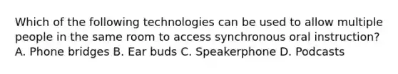 Which of the following technologies can be used to allow multiple people in the same room to access synchronous oral instruction? A. Phone bridges B. Ear buds C. Speakerphone D. Podcasts