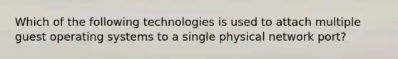 Which of the following technologies is used to attach multiple guest operating systems to a single physical network port?