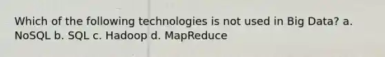 Which of the following technologies is not used in Big Data? a. NoSQL b. SQL c. Hadoop d. MapReduce