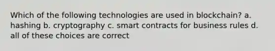 Which of the following technologies are used in blockchain? a. hashing b. cryptography c. smart contracts for business rules d. all of these choices are correct