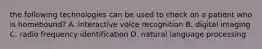 the following technologies can be used to check on a patient who is homebound? A. interactive voice recognition B. digital imaging C. radio frequency identification D. natural language processing