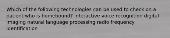 Which of the following technologies can be used to check on a patient who is homebound? interactive voice recognition digital imaging natural language processing radio frequency identification