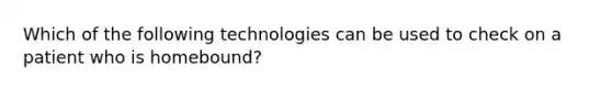 Which of the following technologies can be used to check on a patient who is homebound?