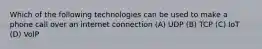 Which of the following technologies can be used to make a phone call over an internet connection (A) UDP (B) TCP (C) IoT (D) VoIP