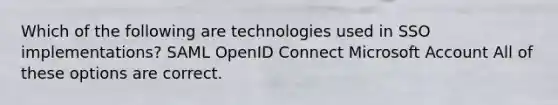 Which of the following are technologies used in SSO implementations? SAML OpenID Connect Microsoft Account All of these options are correct.