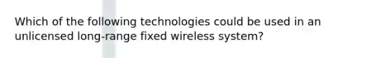 Which of the following technologies could be used in an unlicensed long-range fixed wireless system?