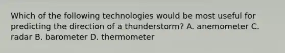 Which of the following technologies would be most useful for predicting the direction of a thunderstorm? A. anemometer C. radar B. barometer D. thermometer