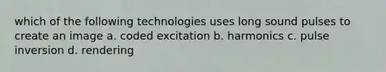 which of the following technologies uses long sound pulses to create an image a. coded excitation b. harmonics c. pulse inversion d. rendering